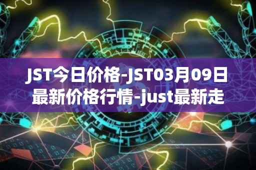 JST今日价格-JST03月09日最新价格行情-just最新走势消息