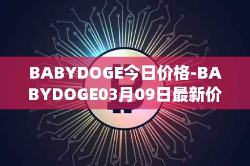 BABYDOGE今日价格-BABYDOGE03月09日最新价格行情-baby-doge-coin最新走势消息
