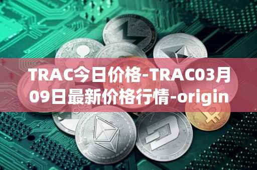 TRAC今日价格-TRAC03月09日最新价格行情-origintrail最新走势消息