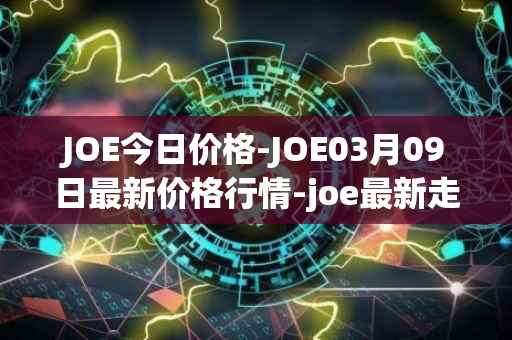 JOE今日价格-JOE03月09日最新价格行情-joe最新走势消息