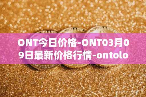 ONT今日价格-ONT03月09日最新价格行情-ontology最新走势消息