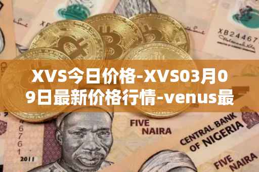 XVS今日价格-XVS03月09日最新价格行情-venus最新走势消息
