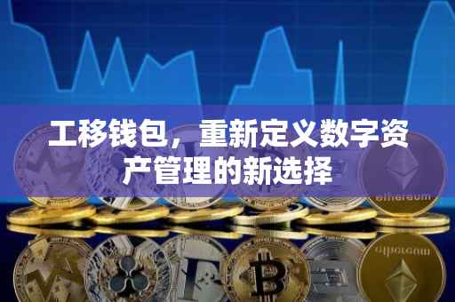 工移钱包，重新定义数字资产管理的新选择