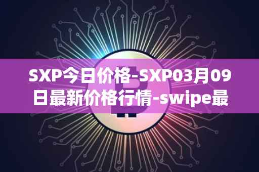 SXP今日价格-SXP03月09日最新价格行情-swipe最新走势消息