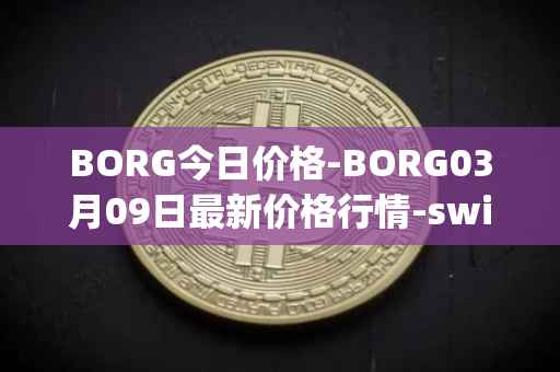 BORG今日价格-BORG03月09日最新价格行情-swissborg最新走势消息
