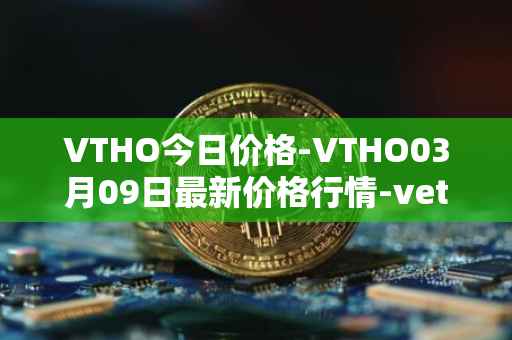 VTHO今日价格-VTHO03月09日最新价格行情-vethor-token最新走势消息