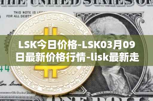 LSK今日价格-LSK03月09日最新价格行情-lisk最新走势消息