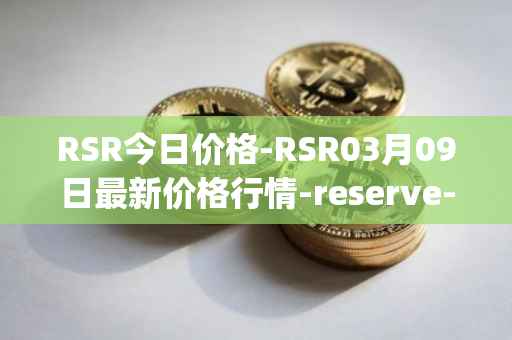 RSR今日价格-RSR03月09日最新价格行情-reserve-protocol最新走势消息