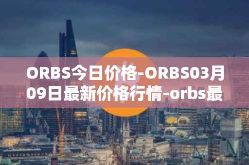 ORBS今日价格-ORBS03月09日最新价格行情-orbs最新走势消息