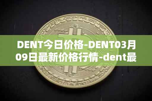 DENT今日价格-DENT03月09日最新价格行情-dent最新走势消息