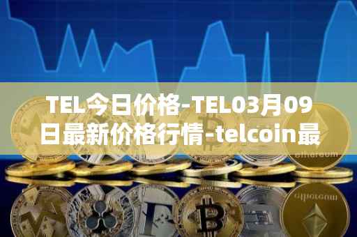 TEL今日价格-TEL03月09日最新价格行情-telcoin最新走势消息