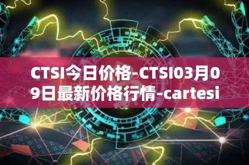 CTSI今日价格-CTSI03月09日最新价格行情-cartesi最新走势消息