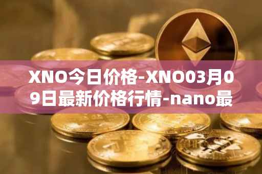 XNO今日价格-XNO03月09日最新价格行情-nano最新走势消息