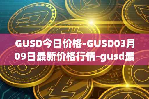 GUSD今日价格-GUSD03月09日最新价格行情-gusd最新走势消息