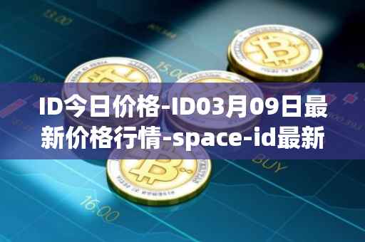 ID今日价格-ID03月09日最新价格行情-space-id最新走势消息
