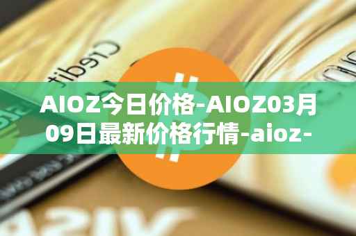 AIOZ今日价格-AIOZ03月09日最新价格行情-aioz-network最新走势消息