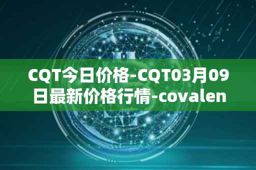 CQT今日价格-CQT03月09日最新价格行情-covalent最新走势消息