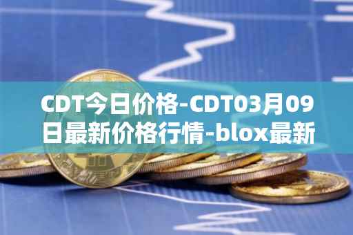 CDT今日价格-CDT03月09日最新价格行情-blox最新走势消息