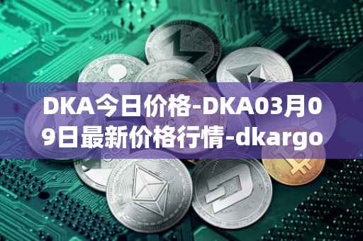 DKA今日价格-DKA03月09日最新价格行情-dkargo最新走势消息