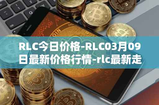 RLC今日价格-RLC03月09日最新价格行情-rlc最新走势消息