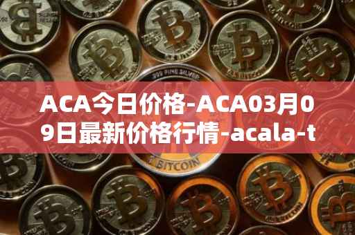 ACA今日价格-ACA03月09日最新价格行情-acala-token最新走势消息