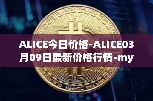 ALICE今日价格-ALICE03月09日最新价格行情-my-neighbor-alice最新走势消息
