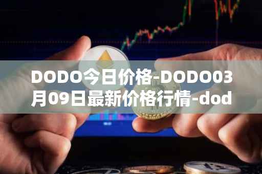 DODO今日价格-DODO03月09日最新价格行情-dodo最新走势消息