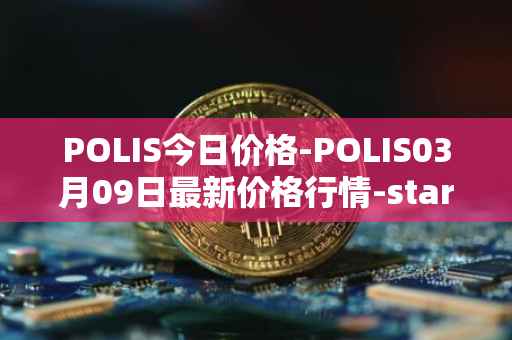 POLIS今日价格-POLIS03月09日最新价格行情-star-atlas-dao最新走势消息