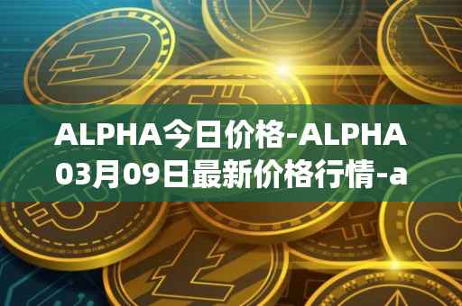 ALPHA今日价格-ALPHA03月09日最新价格行情-alpha-finance最新走势消息