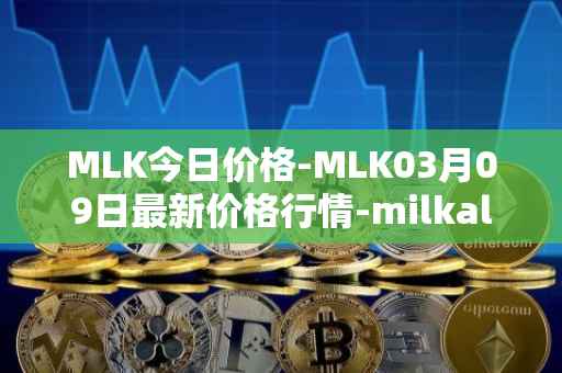 MLK今日价格-MLK03月09日最新价格行情-milkalliance最新走势消息
