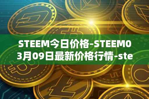 STEEM今日价格-STEEM03月09日最新价格行情-steem最新走势消息