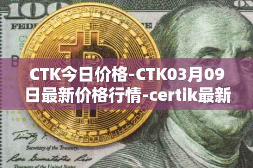CTK今日价格-CTK03月09日最新价格行情-certik最新走势消息