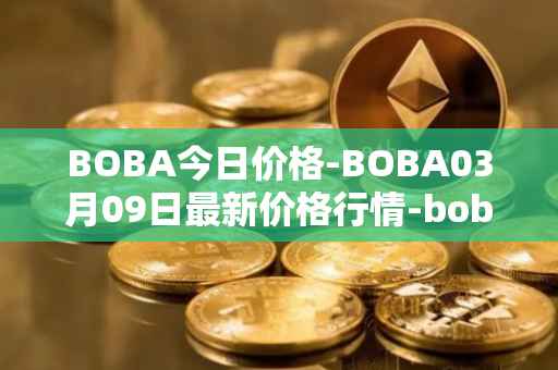 BOBA今日价格-BOBA03月09日最新价格行情-boba-network最新走势消息