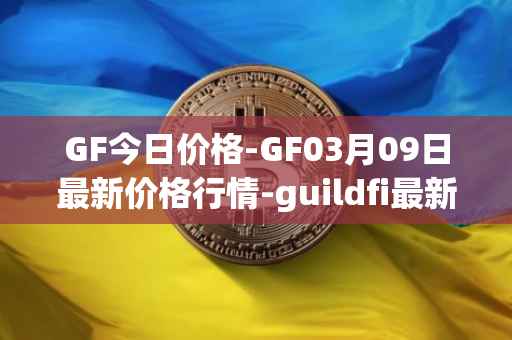 GF今日价格-GF03月09日最新价格行情-guildfi最新走势消息