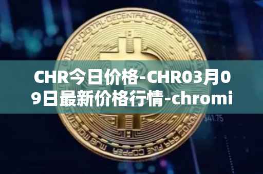 CHR今日价格-CHR03月09日最新价格行情-chromia最新走势消息