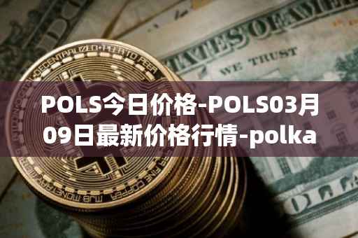 POLS今日价格-POLS03月09日最新价格行情-polkastarter最新走势消息