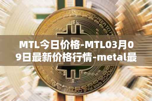 MTL今日价格-MTL03月09日最新价格行情-metal最新走势消息