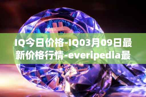 IQ今日价格-IQ03月09日最新价格行情-everipedia最新走势消息