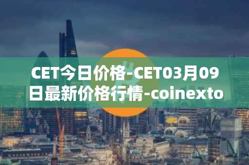 CET今日价格-CET03月09日最新价格行情-coinextoken最新走势消息