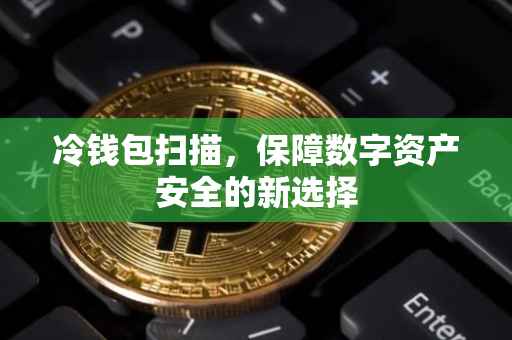 冷钱包扫描，保障数字资产安全的新选择