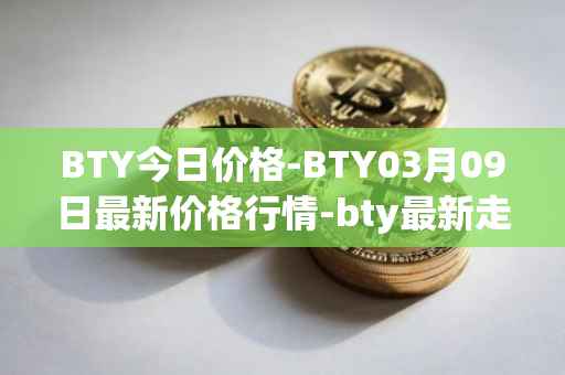 BTY今日价格-BTY03月09日最新价格行情-bty最新走势消息