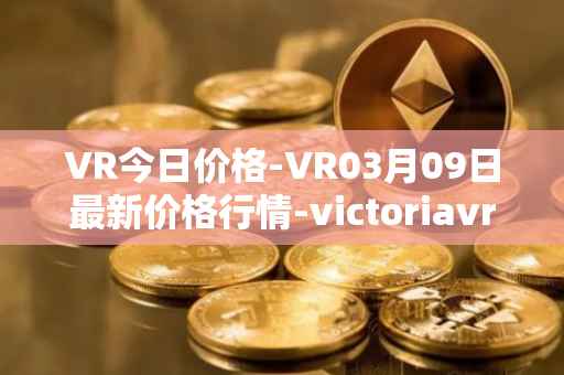 VR今日价格-VR03月09日最新价格行情-victoriavrtokens最新走势消息