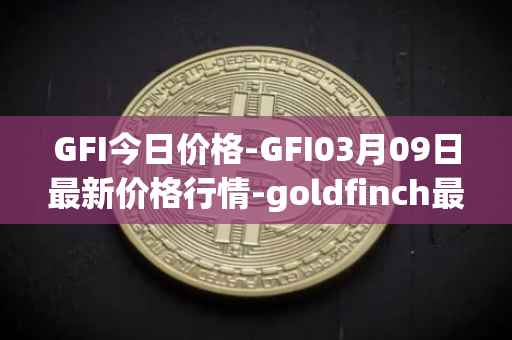 GFI今日价格-GFI03月09日最新价格行情-goldfinch最新走势消息