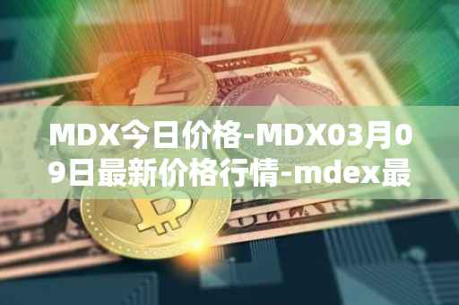 MDX今日价格-MDX03月09日最新价格行情-mdex最新走势消息