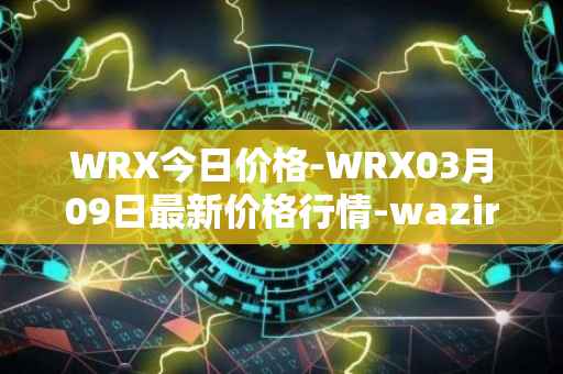 WRX今日价格-WRX03月09日最新价格行情-wazirx最新走势消息