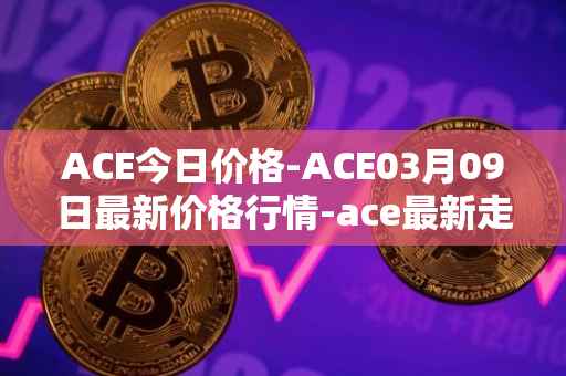 ACE今日价格-ACE03月09日最新价格行情-ace最新走势消息