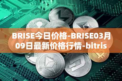 BRISE今日价格-BRISE03月09日最新价格行情-bitrise-token最新走势消息