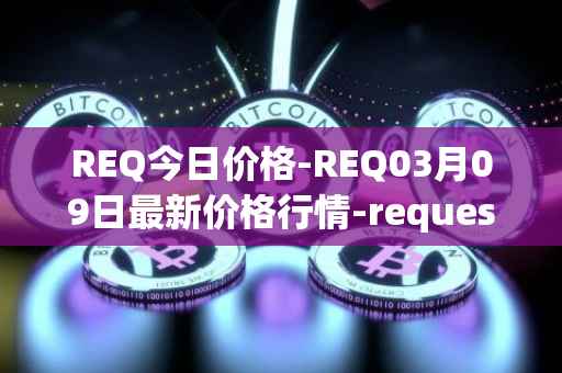 REQ今日价格-REQ03月09日最新价格行情-request-network最新走势消息