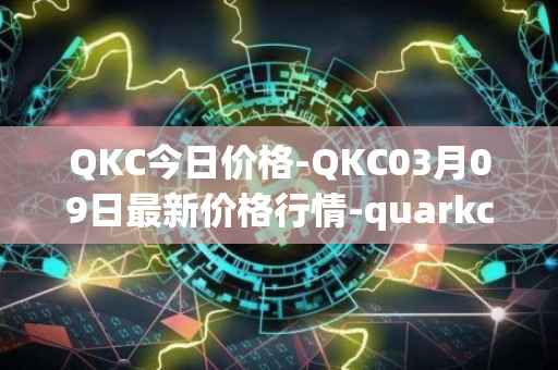 QKC今日价格-QKC03月09日最新价格行情-quarkchain最新走势消息