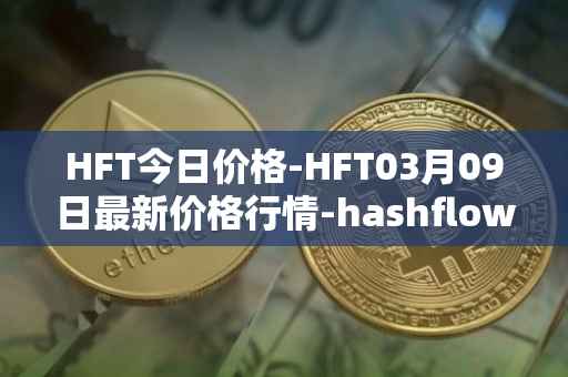 HFT今日价格-HFT03月09日最新价格行情-hashflow最新走势消息